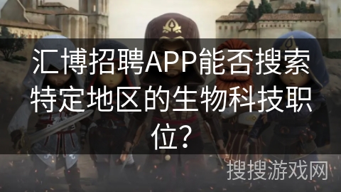 汇博招聘APP能否搜索特定地区的生物科技职位? 汇博招聘APP能否搜索特定地区的生物科技职位?