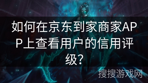 如何在京东到家商家APP上查看用户的信用评级？