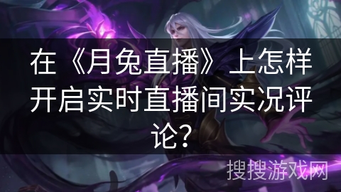 在《月兔直播》上怎样开启实时直播间实况评论? 在《月兔直播》上怎样开启实时直播间实况评论?