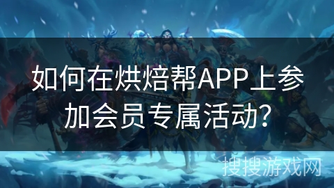 如何在烘焙帮APP上参加会员专属活动? 如何在烘焙帮APP上参加会员专属活动?