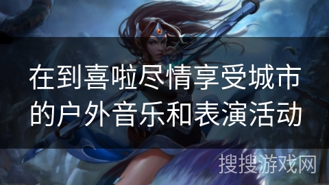 在到喜啦尽情享受城市的户外音乐和表演活动 在到喜啦尽情享受城市的户外音乐和表演活动