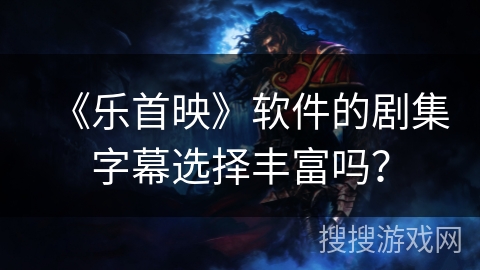 《乐首映》软件的剧集字幕选择丰富吗? 《乐首映》软件的剧集字幕选择丰富吗?