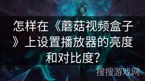怎样在《蘑菇视频盒子》上设置播放器的亮度和对比度? 怎样在《蘑菇视频盒子》上设置播放器的亮度和对比度?