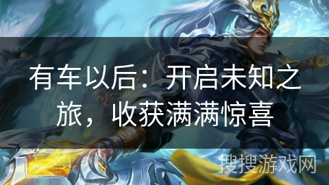 有车以后:开启未知之旅,收获满满惊喜 有车以后:开启未知之旅,收获满满惊喜