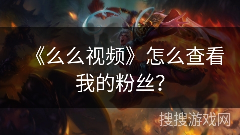《么么视频》怎么查看我的粉丝? 《么么视频》怎么查看我的粉丝?