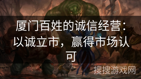 厦门百姓的诚信经营:以诚立市,赢得市场认可 厦门百姓的诚信经营:以诚立市,赢得市场认可