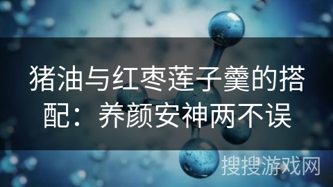 猪油与红枣莲子羹的搭配：养颜安神两不误
