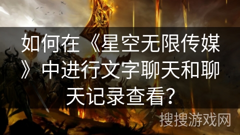 如何在《星空无限传媒》中进行文字聊天和聊天记录查看？