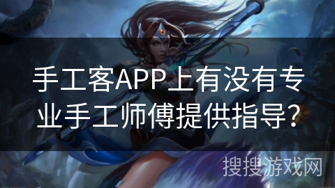 手工客APP上有没有专业手工师傅提供指导? 手工客APP上有没有专业手工师傅提供指导?