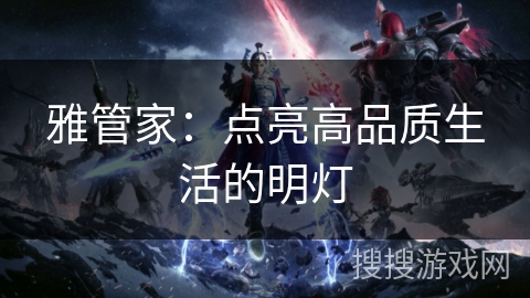 雅管家:点亮高品质生活的明灯 雅管家:点亮高品质生活的明灯