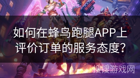 如何在蜂鸟跑腿APP上评价订单的服务态度? 如何在蜂鸟跑腿APP上评价订单的服务态度?