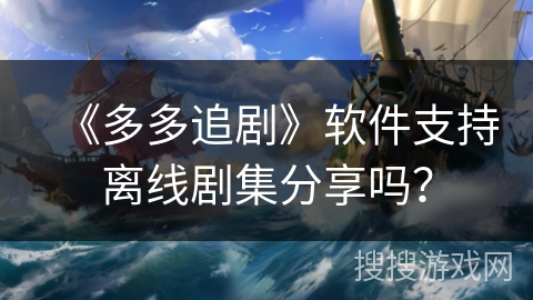 《多多追剧》软件支持离线剧集分享吗？