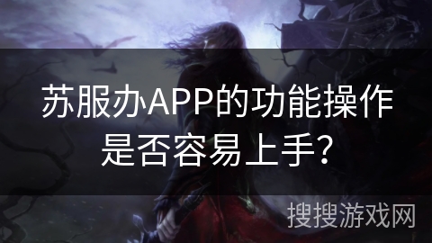 苏服办APP的功能操作是否容易上手? 苏服办APP的功能操作是否容易上手?