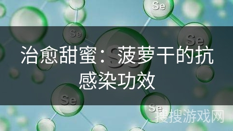 治愈甜蜜:菠萝干的抗感染功效 治愈甜蜜:菠萝干的抗感染功效