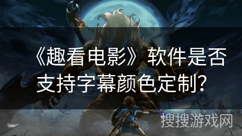 《趣看电影》软件是否支持字幕颜色定制? 《趣看电影》软件是否支持字幕颜色定制?