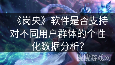 《岗央》软件是否支持对不同用户群体的个性化数据分析? 《岗央》软件是否支持对不同用户群体的个性化数据分析?