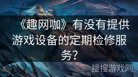 《趣网咖》有没有提供游戏设备的定期检修服务？