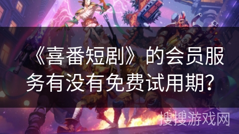 《喜番短剧》的会员服务有没有免费试用期? 《喜番短剧》的会员服务有没有免费试用期?