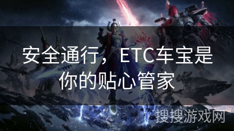 安全通行,ETC车宝是你的贴心管家 安全通行,ETC车宝是你的贴心管家