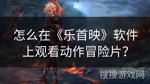 怎么在《乐首映》软件上观看动作冒险片? 怎么在《乐首映》软件上观看动作冒险片?