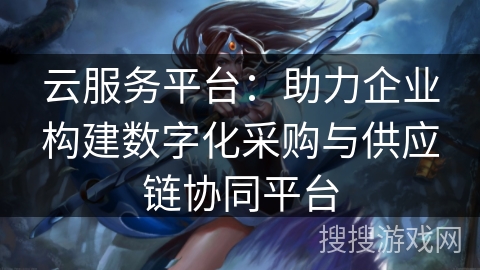 云服务平台：助力企业构建数字化采购与供应链协同平台