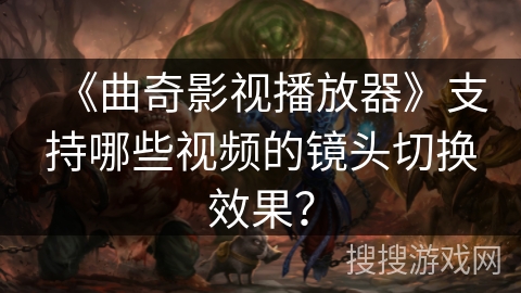 《曲奇影视播放器》支持哪些视频的镜头切换效果? 《曲奇影视播放器》支持哪些视频的镜头切换效果?