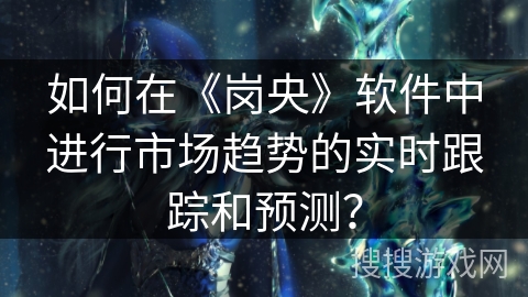 如何在《岗央》软件中进行市场趋势的实时跟踪和预测？