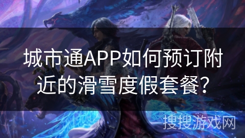 城市通APP如何预订附近的滑雪度假套餐？