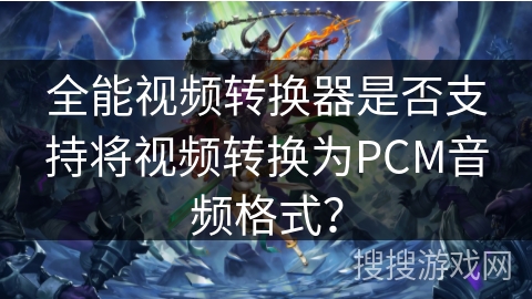 全能视频转换器是否支持将视频转换为PCM音频格式？