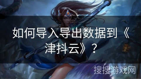 如何导入导出数据到《津抖云》？