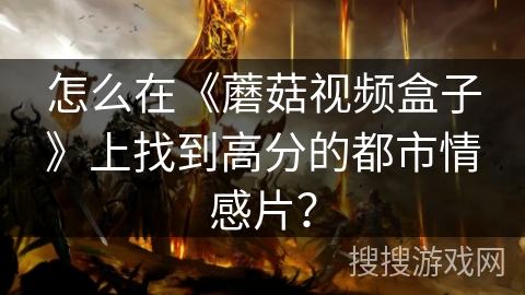 怎么在《蘑菇视频盒子》上找到高分的都市情感片？