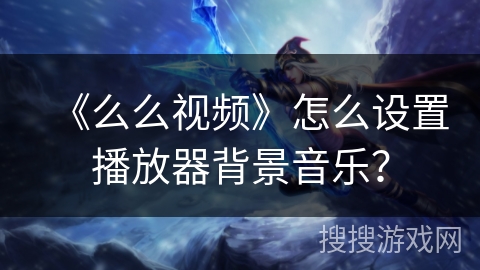 《么么视频》怎么设置播放器背景音乐？