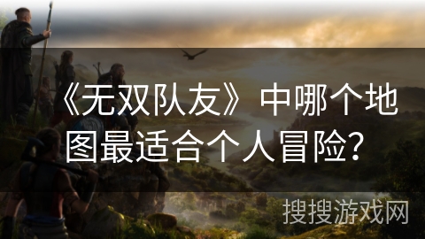 《无双队友》中哪个地图最适合个人冒险？