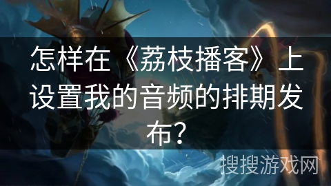 怎样在《荔枝播客》上设置我的音频的排期发布？