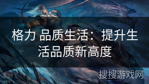 格力 品质生活：提升生活品质新高度