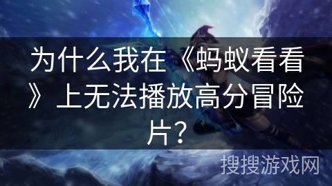 为什么我在《蚂蚁看看》上无法播放高分冒险片？
