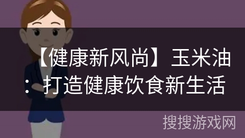【健康新风尚】玉米油：打造健康饮食新生活