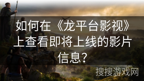 如何在《龙平台影视》上查看即将上线的影片信息？