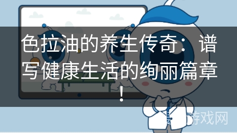 色拉油的养生传奇：谱写健康生活的绚丽篇章！