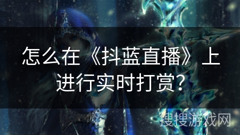 怎么在《抖蓝直播》上进行实时打赏？