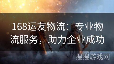 168运友物流：专业物流服务，助力企业成功