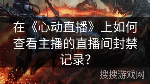 在《心动直播》上如何查看主播的直播间封禁记录？