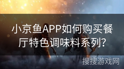 小京鱼APP如何购买餐厅特色调味料系列？