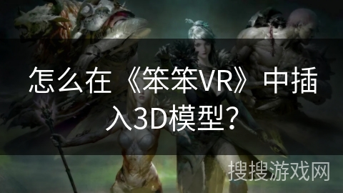 怎么在《笨笨VR》中插入3D模型？