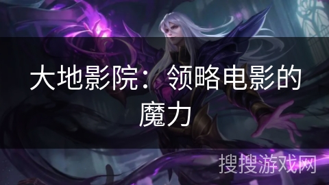 大地影院：领略电影的魔力