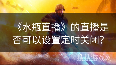 《水瓶直播》的直播是否可以设置定时关闭？