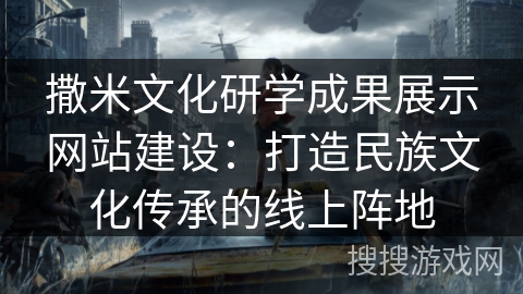 撒米文化研学成果展示网站建设：打造民族文化传承的线上阵地