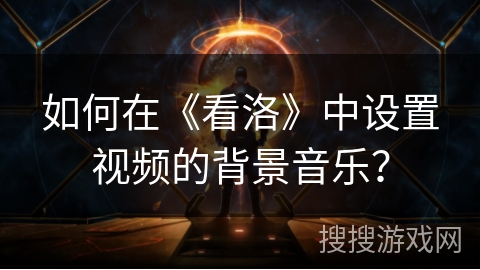 如何在《看洛》中设置视频的背景音乐？
