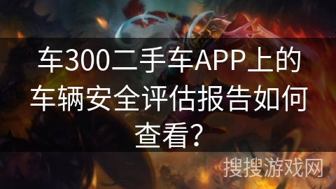 车300二手车APP上的车辆安全评估报告如何查看？