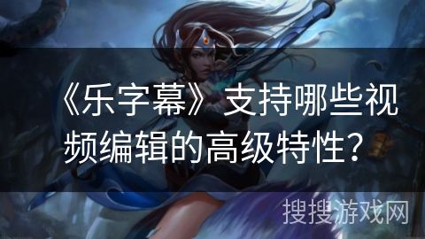 《乐字幕》支持哪些视频编辑的高级特性？